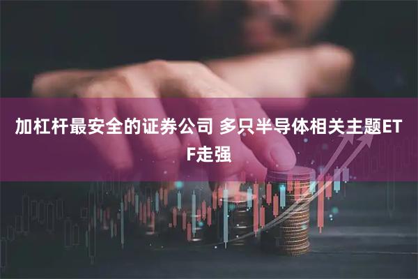 加杠杆最安全的证券公司 多只半导体相关主题ETF走强