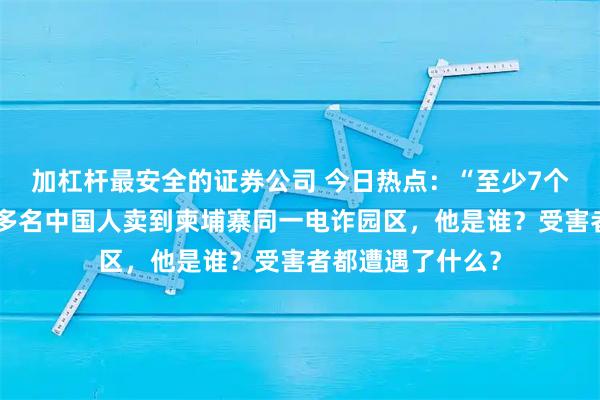 加杠杆最安全的证券公司 今日热点：“至少7个！”男子疑似将多名中国人卖到柬埔寨同一电诈园区，他是谁？受害者都遭遇了什么？