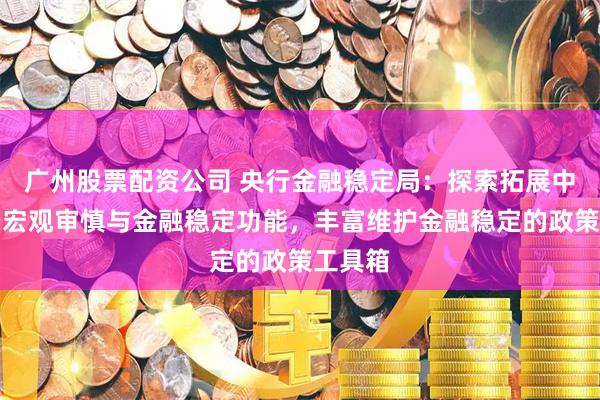 广州股票配资公司 央行金融稳定局：探索拓展中央银行宏观审慎与金融稳定功能，丰富维护金融稳定的政策工具箱
