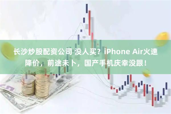 长沙炒股配资公司 没人买？iPhone Air火速降价，前途未卜，国产手机庆幸没跟！