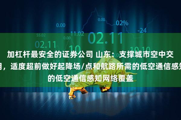 加杠杆最安全的证券公司 山东：支撑城市空中交通加速应用，适度超前做好起降场/点和航路所需的低空通信感知网络覆盖