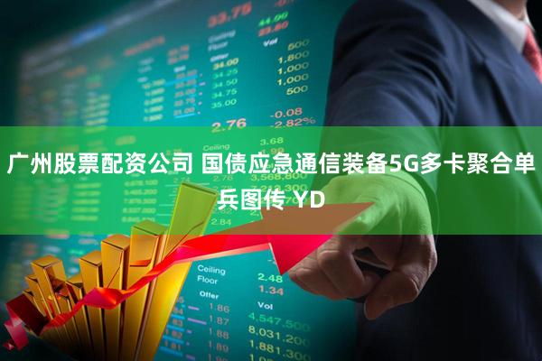 广州股票配资公司 国债应急通信装备5G多卡聚合单兵图传 YD