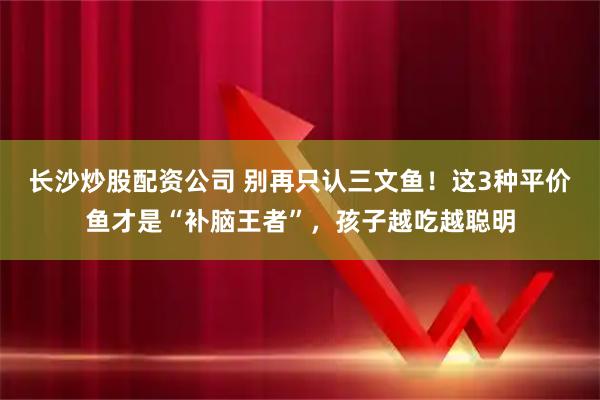 长沙炒股配资公司 别再只认三文鱼！这3种平价鱼才是“补脑王者”，孩子越吃越聪明