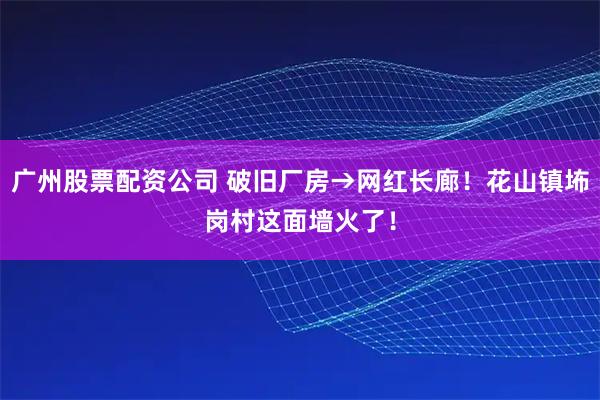 广州股票配资公司 破旧厂房→网红长廊！花山镇㘵岗村这面墙火了！