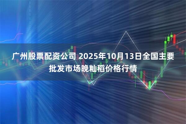 广州股票配资公司 2025年10月13日全国主要批发市场晚籼稻价格行情