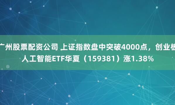 广州股票配资公司 上证指数盘中突破4000点，创业板人工智能ETF华夏（159381）涨1.38%