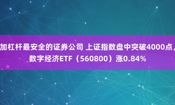 加杠杆最安全的证券公司 上证指数盘中突破4000点，数字经济ETF（560800）涨0.84%