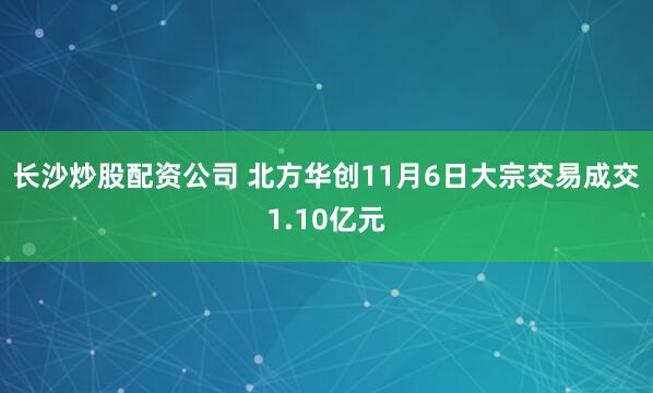 长沙炒股配资公司 北方华创11月6日大宗交易成交1.10亿元