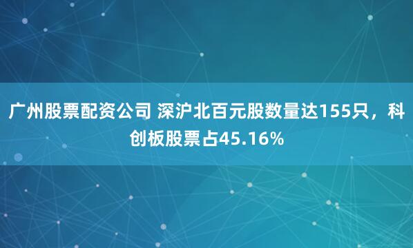 广州股票配资公司 深沪北百元股数量达155只，科创板股票占45.16%