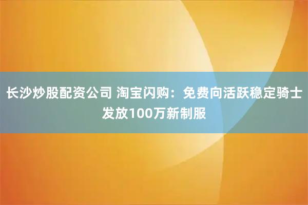 长沙炒股配资公司 淘宝闪购：免费向活跃稳定骑士发放100万新制服