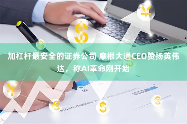 加杠杆最安全的证券公司 摩根大通CEO赞扬英伟达，称AI革命刚开始