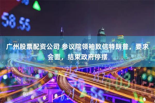 广州股票配资公司 参议院领袖致信特朗普，要求会面，结束政府停摆