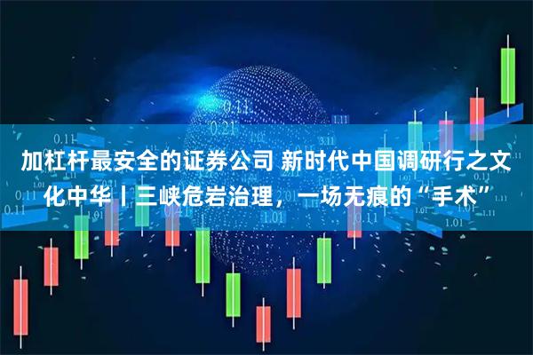 加杠杆最安全的证券公司 新时代中国调研行之文化中华丨三峡危岩治理，一场无痕的“手术”