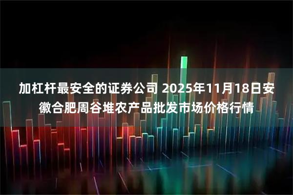 加杠杆最安全的证券公司 2025年11月18日安徽合肥周谷堆农产品批发市场价格行情