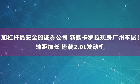 加杠杆最安全的证券公司 新款卡罗拉现身广州车展！轴距加长 搭载2.0L发动机