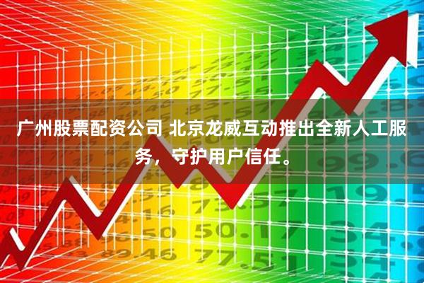 广州股票配资公司 北京龙威互动推出全新人工服务，守护用户信任。