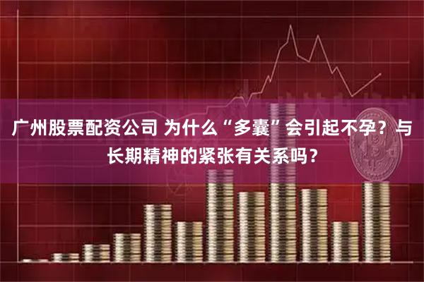 广州股票配资公司 为什么“多囊”会引起不孕？与长期精神的紧张有关系吗？