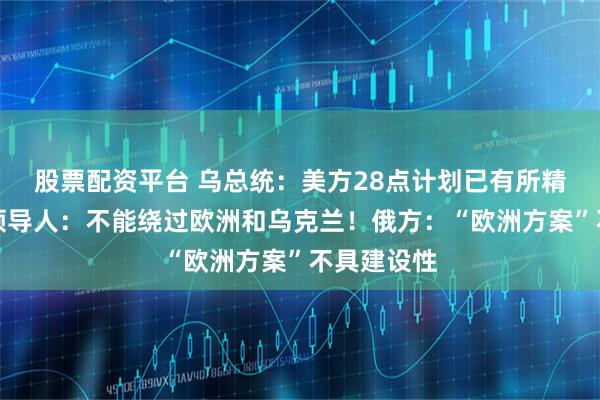 股票配资平台 乌总统：美方28点计划已有所精简！欧洲领导人：不能绕过欧洲和乌克兰！俄方：“欧洲方案”不具建设性