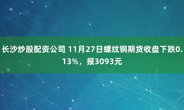 长沙炒股配资公司 11月27日螺纹钢期货收盘下跌0.13%,报3093元