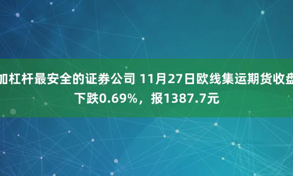 加杠杆最安全的证券公司 11月27日欧线集运期货收盘下跌0.69%，报1387.7元
