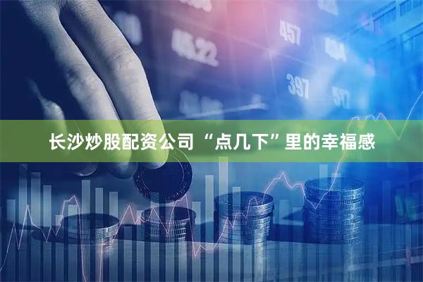长沙炒股配资公司 “点几下”里的幸福感