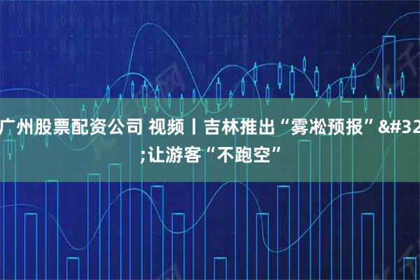 广州股票配资公司 视频丨吉林推出“雾凇预报” 让游客“不跑空”