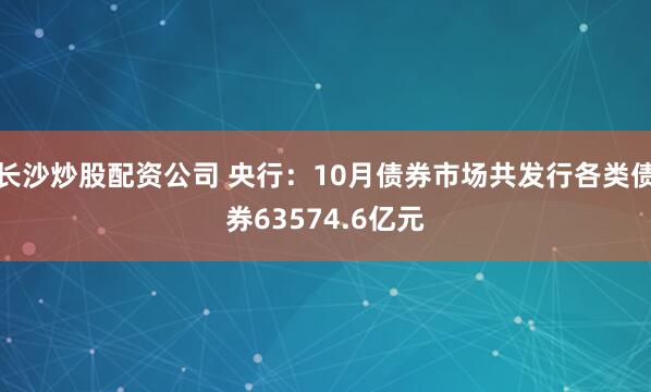 长沙炒股配资公司 央行：10月债券市场共发行各类债券63574.6亿元
