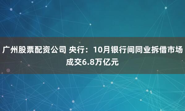 广州股票配资公司 央行：10月银行间同业拆借市场成交6.8万亿元