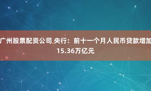 广州股票配资公司 央行：前十一个月人民币贷款增加15.36万亿元