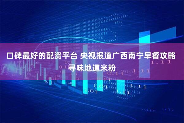 口碑最好的配资平台 央视报道广西南宁早餐攻略 寻味地道米粉