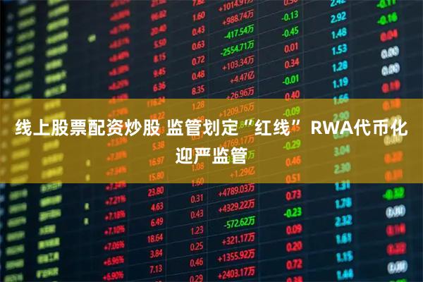 线上股票配资炒股 监管划定“红线” RWA代币化迎严监管