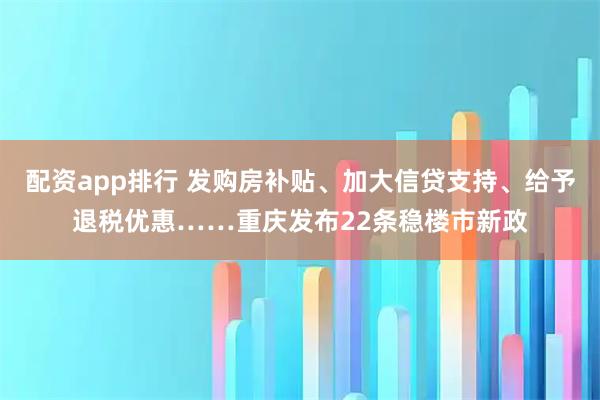 配资app排行 发购房补贴、加大信贷支持、给予退税优惠……重庆发布22条稳楼市新政