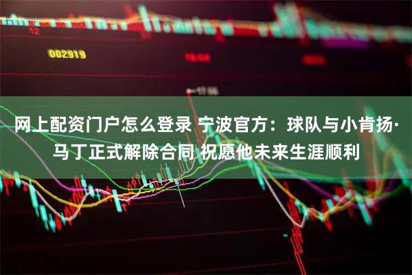 网上配资门户怎么登录 宁波官方：球队与小肯扬·马丁正式解除合同 祝愿他未来生涯顺利