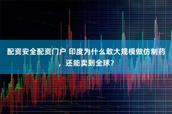 配资安全配资门户 印度为什么敢大规模做仿制药，还能卖到全球？