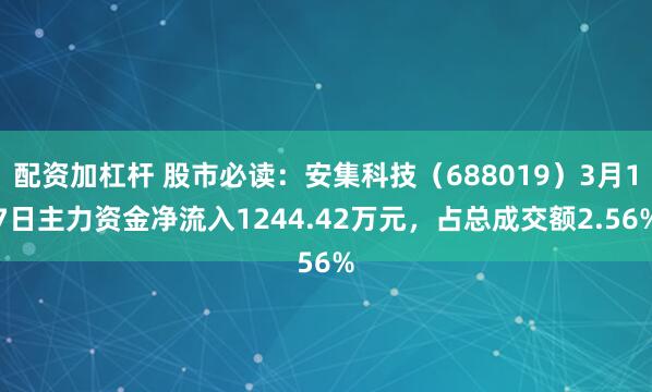 配资加杠杆 股市必读:安集科技(688019)3月17日主力资金净流入1244.42万元,占总成交额2.56%