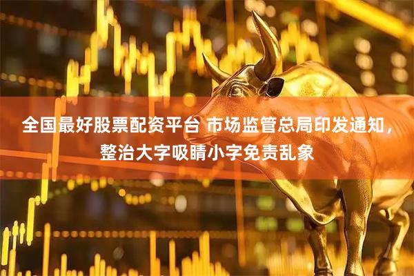 全国最好股票配资平台 市场监管总局印发通知，整治大字吸睛小字免责乱象