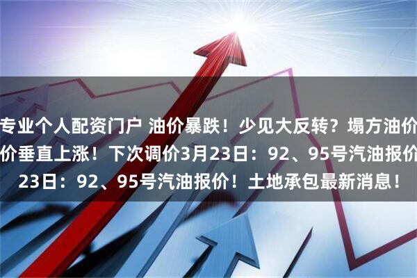 专业个人配资门户 油价暴跌！少见大反转？塌方油价180°大拐弯！26年油价垂直上涨！下次调价3月23日：92、95号汽油报价！土地承包最新消息！