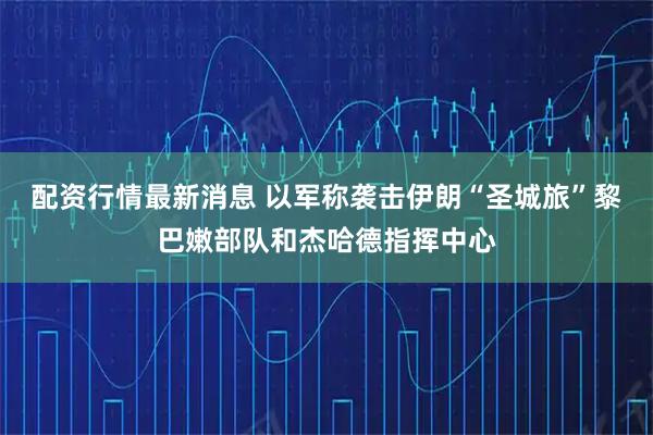 配资行情最新消息 以军称袭击伊朗“圣城旅”黎巴嫩部队和杰哈德指挥中心