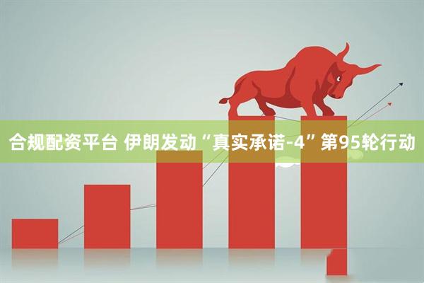 合规配资平台 伊朗发动“真实承诺-4”第95轮行动