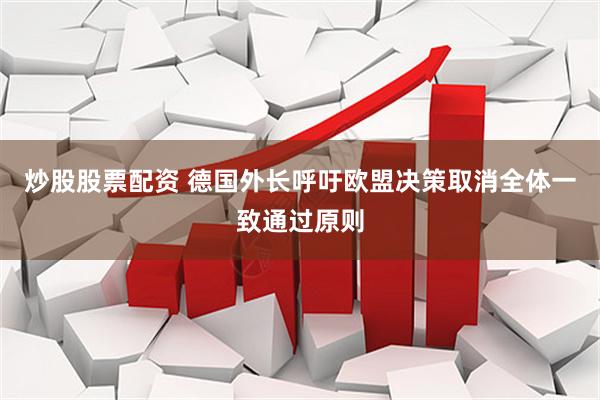 炒股股票配资 德国外长呼吁欧盟决策取消全体一致通过原则