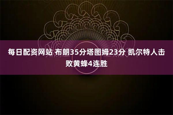 每日配资网站 布朗35分塔图姆23分 凯尔特人击败黄蜂4连胜