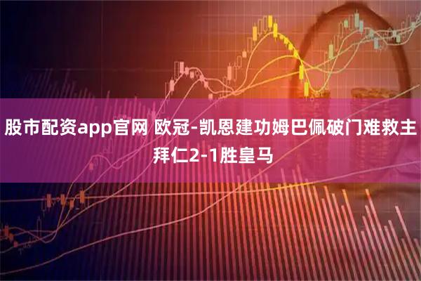 股市配资app官网 欧冠-凯恩建功姆巴佩破门难救主 拜仁2-1胜皇马