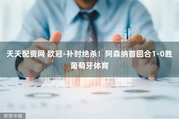 天天配资网 欧冠-补时绝杀！阿森纳首回合1-0胜葡萄牙体育