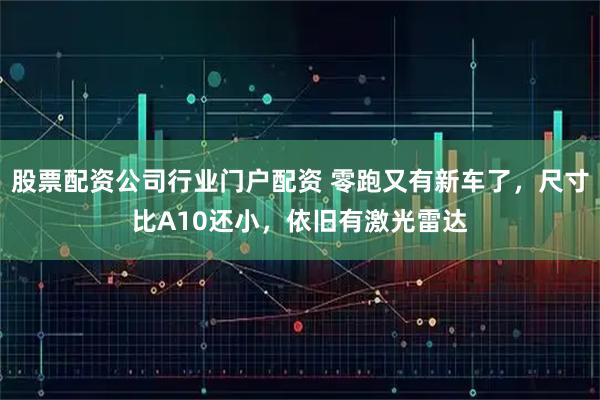 股票配资公司行业门户配资 零跑又有新车了，尺寸比A10还小，依旧有激光雷达