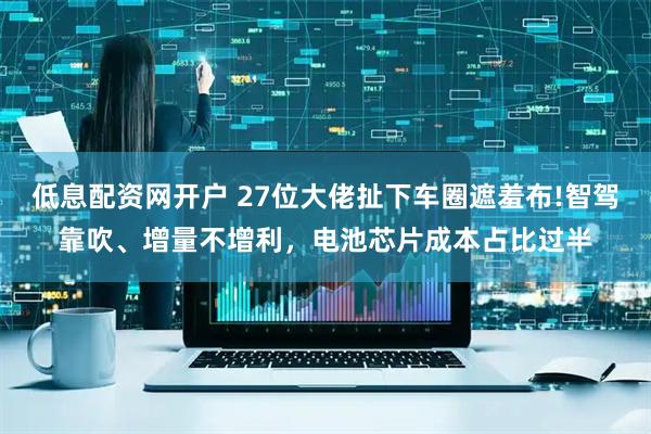 低息配资网开户 27位大佬扯下车圈遮羞布!智驾靠吹、增量不增利，电池芯片成本占比过半