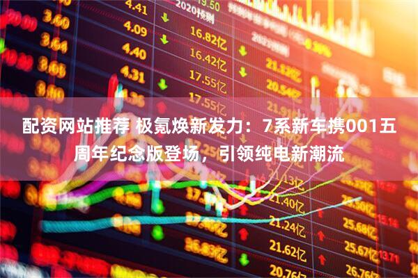 配资网站推荐 极氪焕新发力：7系新车携001五周年纪念版登场，引领纯电新潮流