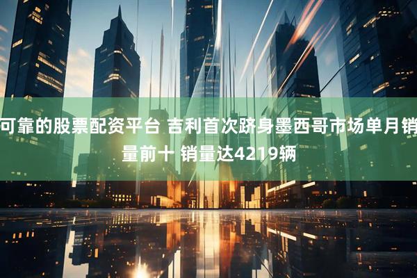 可靠的股票配资平台 吉利首次跻身墨西哥市场单月销量前十 销量达4219辆