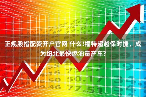 正规股指配资开户官网 什么!福特超越保时捷,成为纽北最快燃油量产车?