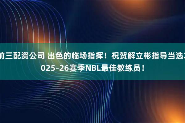 前三配资公司 出色的临场指挥！祝贺解立彬指导当选2025-26赛季NBL最佳教练员！