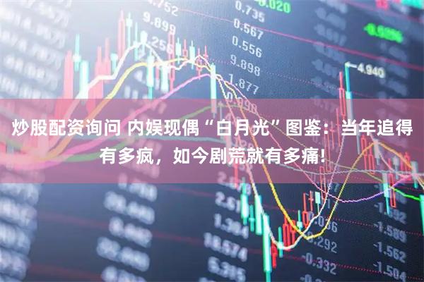 炒股配资询问 内娱现偶“白月光”图鉴:当年追得有多疯,如今剧荒就有多痛!